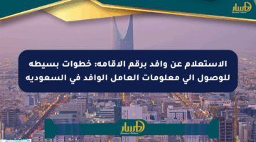 الاستعلام عن وافد برقم الإقامة: خطوات بسيطة للوصول إلى معلومات العامل الوافد في السعودية
